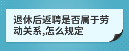 退休后返聘是否属于劳动关系,怎么规定