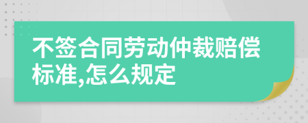 不签合同劳动仲裁赔偿标准,怎么规定