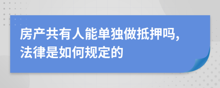 房产共有人能单独做抵押吗,法律是如何规定的