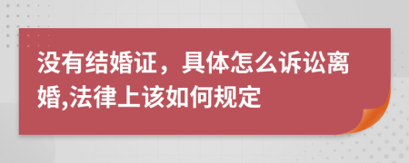 没有结婚证，具体怎么诉讼离婚,法律上该如何规定