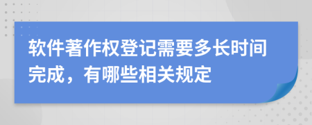 软件著作权登记需要多长时间完成，有哪些相关规定