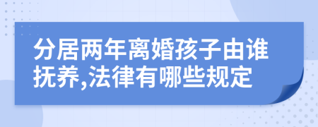 分居两年离婚孩子由谁抚养,法律有哪些规定