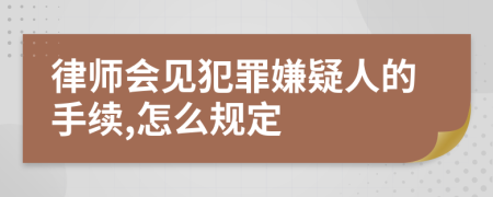 律师会见犯罪嫌疑人的手续,怎么规定