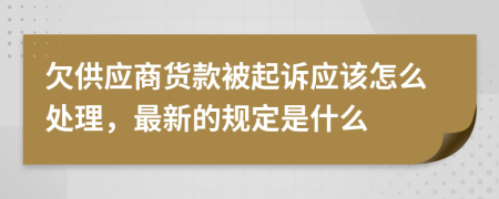 欠供应商货款被起诉应该怎么处理，最新的规定是什么