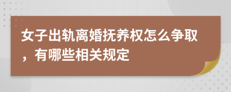 女子出轨离婚抚养权怎么争取，有哪些相关规定