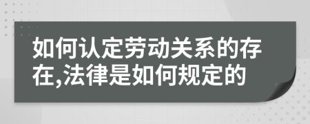 如何认定劳动关系的存在,法律是如何规定的