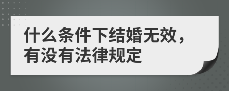 什么条件下结婚无效，有没有法律规定