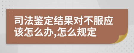 司法鉴定结果对不服应该怎么办,怎么规定