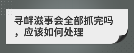 寻衅滋事会全部抓完吗，应该如何处理