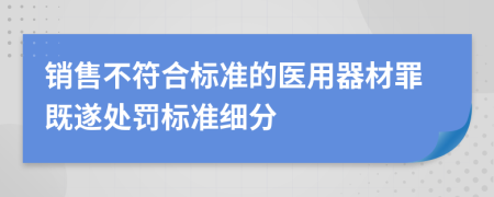 销售不符合标准的医用器材罪既遂处罚标准细分