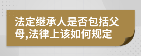 法定继承人是否包括父母,法律上该如何规定