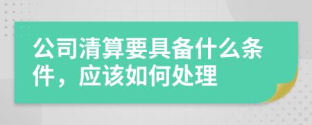 公司清算要具备什么条件，应该如何处理