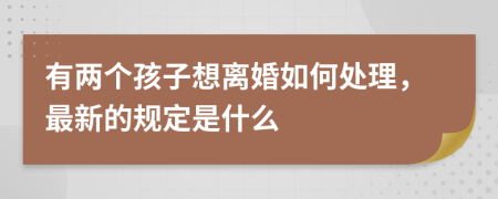 有两个孩子想离婚如何处理，最新的规定是什么