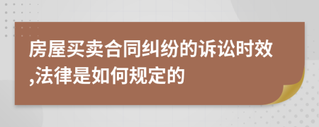 房屋买卖合同纠纷的诉讼时效,法律是如何规定的