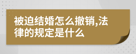 被迫结婚怎么撤销,法律的规定是什么