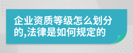 企业资质等级怎么划分的,法律是如何规定的