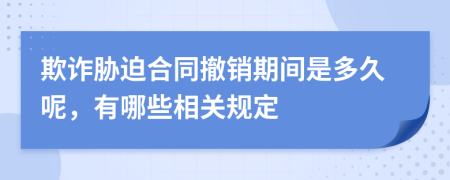 欺诈胁迫合同撤销期间是多久呢，有哪些相关规定