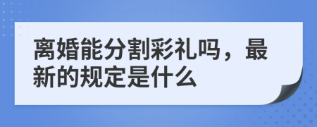 离婚能分割彩礼吗，最新的规定是什么