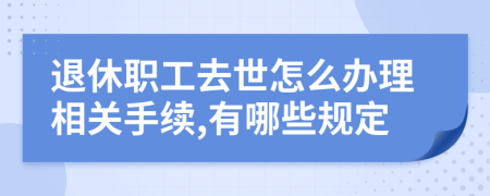 退休职工去世怎么办理相关手续,有哪些规定