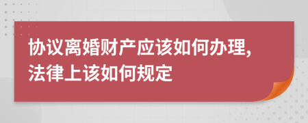 协议离婚财产应该如何办理,法律上该如何规定