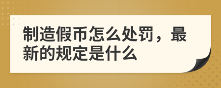 制造假币怎么处罚，最新的规定是什么