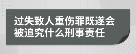 过失致人重伤罪既遂会被追究什么刑事责任