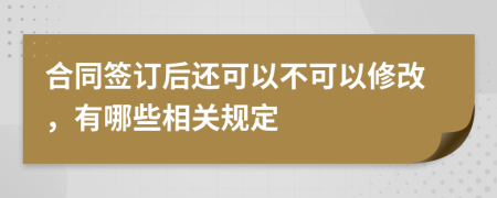 合同签订后还可以不可以修改，有哪些相关规定