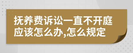 抚养费诉讼一直不开庭应该怎么办,怎么规定