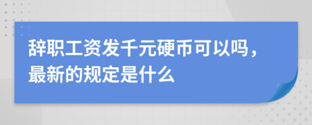 辞职工资发千元硬币可以吗，最新的规定是什么