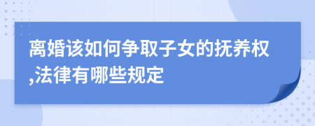 离婚该如何争取子女的抚养权,法律有哪些规定