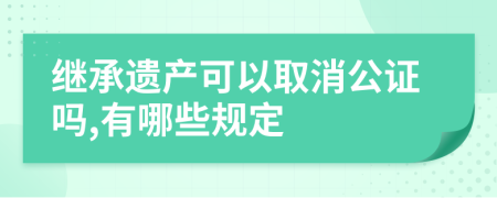 继承遗产可以取消公证吗,有哪些规定