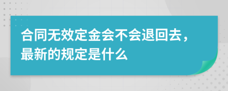 合同无效定金会不会退回去，最新的规定是什么