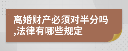 离婚财产必须对半分吗,法律有哪些规定
