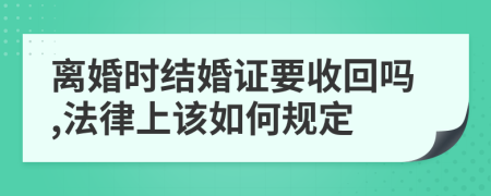 离婚时结婚证要收回吗,法律上该如何规定