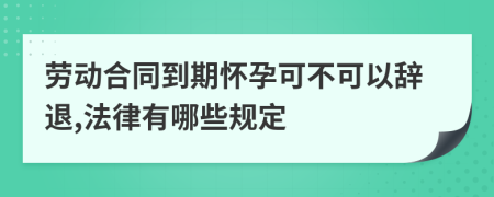 劳动合同到期怀孕可不可以辞退,法律有哪些规定