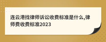连云港找律师诉讼收费标准是什么,律师费收费标准2023