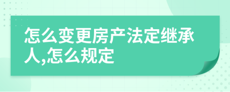 怎么变更房产法定继承人,怎么规定