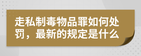 走私制毒物品罪如何处罚，最新的规定是什么