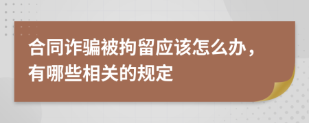 合同诈骗被拘留应该怎么办，有哪些相关的规定
