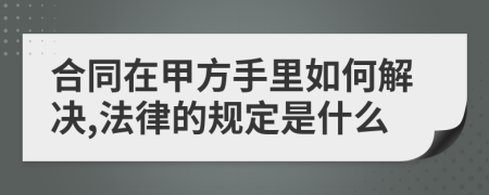 合同在甲方手里如何解决,法律的规定是什么