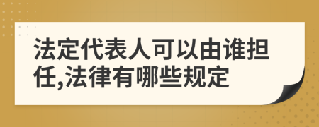 法定代表人可以由谁担任,法律有哪些规定