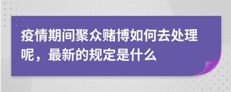 疫情期间聚众赌博如何去处理呢，最新的规定是什么