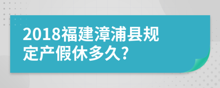 2018福建漳浦县规定产假休多久?