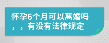 怀孕6个月可以离婚吗，，有没有法律规定