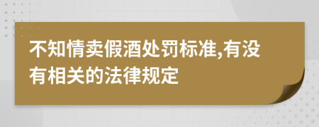 不知情卖假酒处罚标准,有没有相关的法律规定