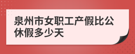 泉州市女职工产假比公休假多少天