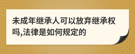 未成年继承人可以放弃继承权吗,法律是如何规定的