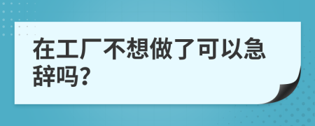 在工厂不想做了可以急辞吗？