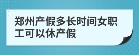 郑州产假多长时间女职工可以休产假