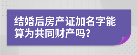 结婚后房产证加名字能算为共同财产吗？